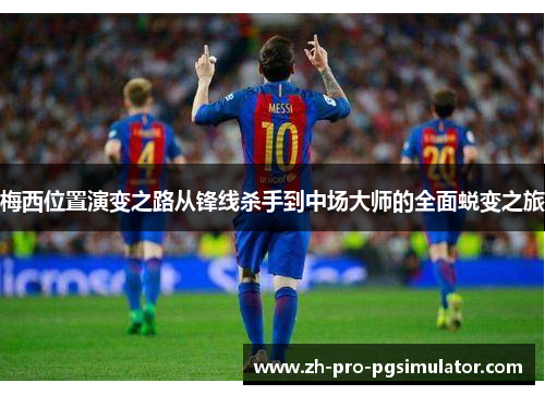 梅西位置演变之路从锋线杀手到中场大师的全面蜕变之旅