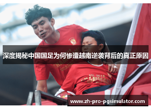 深度揭秘中国国足为何惨遭越南逆袭背后的真正原因