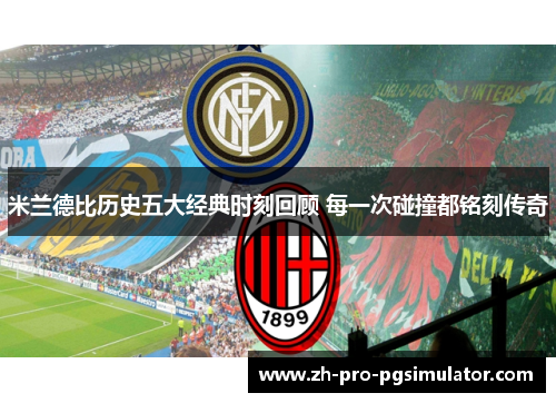 米兰德比历史五大经典时刻回顾 每一次碰撞都铭刻传奇