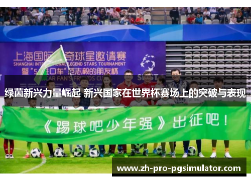 绿茵新兴力量崛起 新兴国家在世界杯赛场上的突破与表现