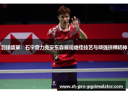 羽球盛宴：石宇奇力克安东森展现绝佳技艺与顽强拼搏精神