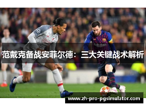 范戴克备战安菲尔德：三大关键战术解析
