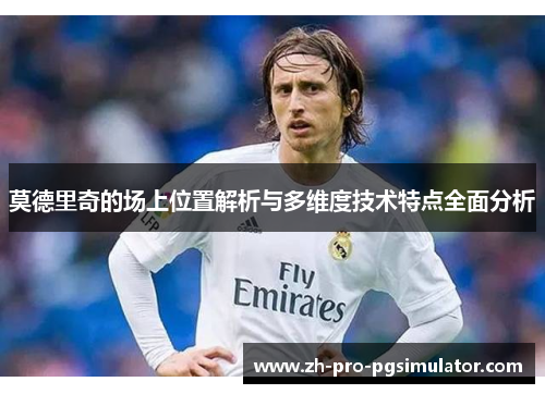 莫德里奇的场上位置解析与多维度技术特点全面分析