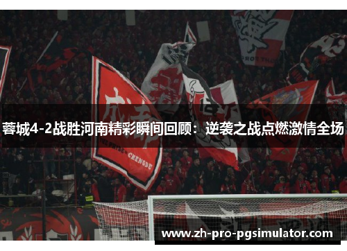 蓉城4-2战胜河南精彩瞬间回顾：逆袭之战点燃激情全场