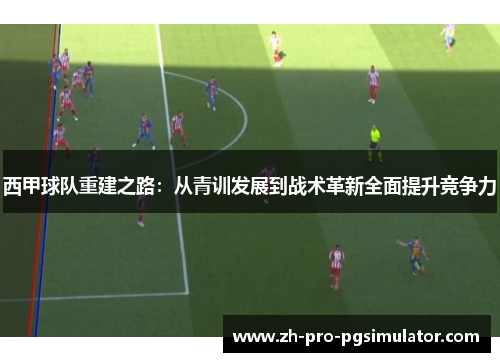 西甲球队重建之路：从青训发展到战术革新全面提升竞争力