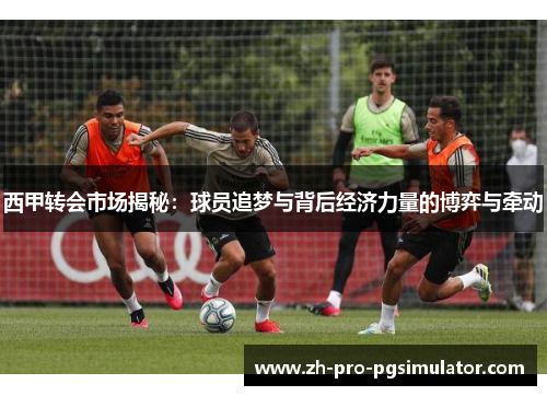 西甲转会市场揭秘：球员追梦与背后经济力量的博弈与牵动