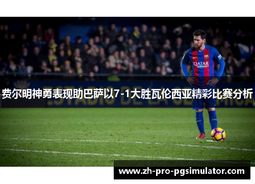 费尔明神勇表现助巴萨以7-1大胜瓦伦西亚精彩比赛分析