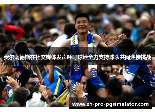 费尔南德斯在社交媒体发声呼吁球迷全力支持球队共同迎接挑战