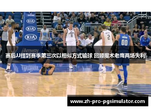 赛后JJ提到赛季第三次以相似方式输球 回顾魔术老鹰两场失利