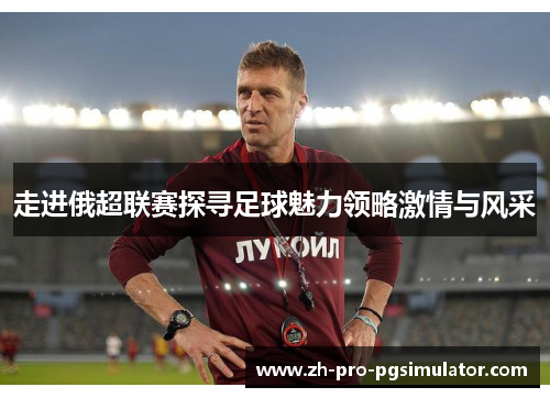 走进俄超联赛探寻足球魅力领略激情与风采