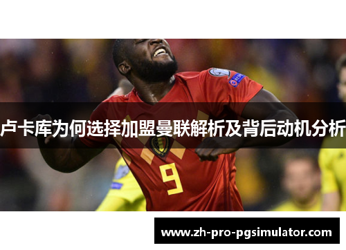 卢卡库为何选择加盟曼联解析及背后动机分析