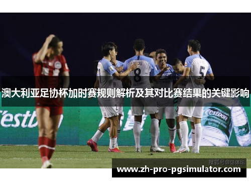 澳大利亚足协杯加时赛规则解析及其对比赛结果的关键影响