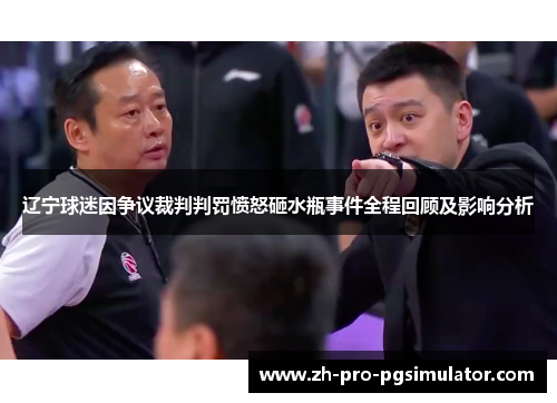 辽宁球迷因争议裁判判罚愤怒砸水瓶事件全程回顾及影响分析