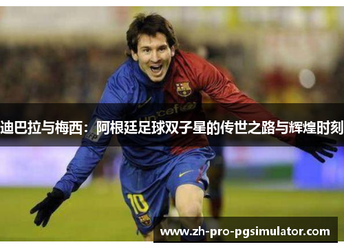 迪巴拉与梅西：阿根廷足球双子星的传世之路与辉煌时刻