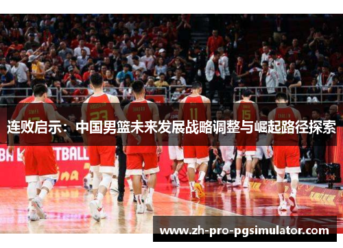 连败启示：中国男篮未来发展战略调整与崛起路径探索