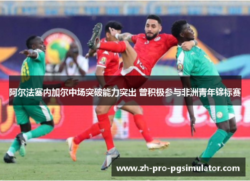 阿尔法塞内加尔中场突破能力突出 曾积极参与非洲青年锦标赛