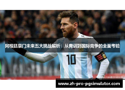 阿根廷豪门未来五大挑战解析：从青训到国际竞争的全面考验