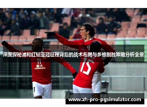 深度探秘浦和红钻亚冠征程背后的战术布局与多维制胜策略分析全景