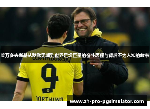 莱万多夫斯基从默默无闻到世界足坛巨星的奋斗历程与背后不为人知的故事