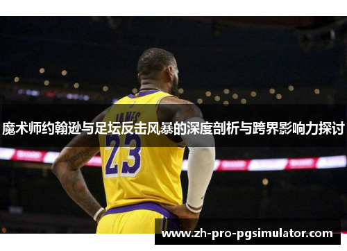 魔术师约翰逊与足坛反击风暴的深度剖析与跨界影响力探讨 魔术师约翰逊与足坛反击风暴的深度剖析与跨界影响力探讨