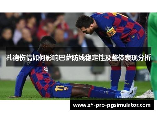 孔德伤情如何影响巴萨防线稳定性及整体表现分析