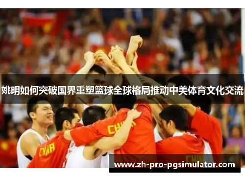姚明如何突破国界重塑篮球全球格局推动中美体育文化交流