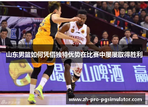 山东男篮如何凭借独特优势在比赛中屡屡取得胜利