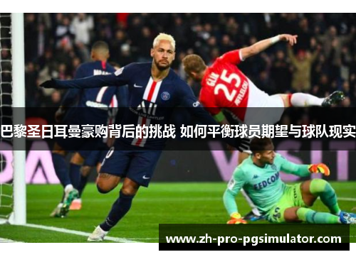 巴黎圣日耳曼豪购背后的挑战 如何平衡球员期望与球队现实