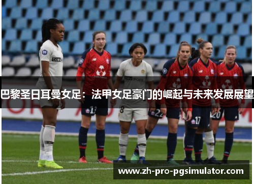 巴黎圣日耳曼女足：法甲女足豪门的崛起与未来发展展望