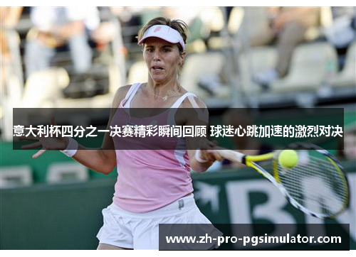 意大利杯四分之一决赛精彩瞬间回顾 球迷心跳加速的激烈对决