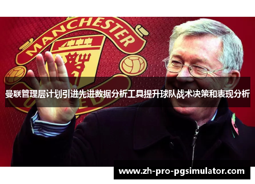曼联管理层计划引进先进数据分析工具提升球队战术决策和表现分析