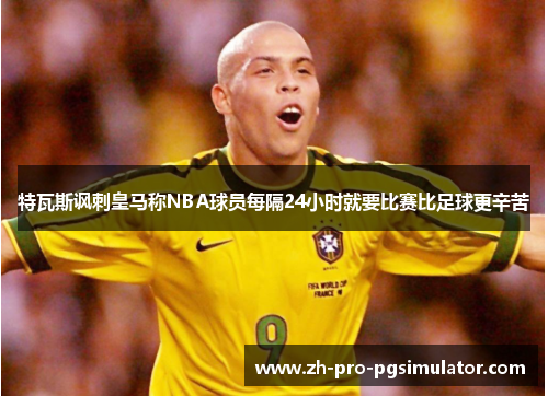 特瓦斯讽刺皇马称NBA球员每隔24小时就要比赛比足球更辛苦