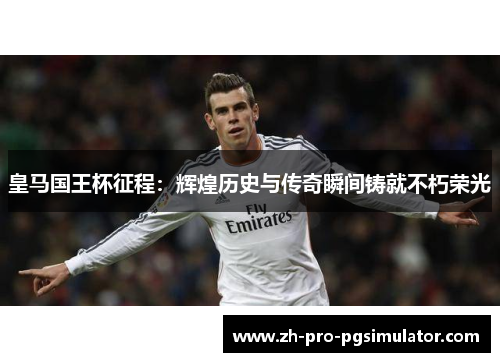 皇马国王杯征程：辉煌历史与传奇瞬间铸就不朽荣光