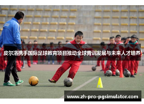 皮尔洛携手国际足球教育项目推动全球青训发展与未来人才培养