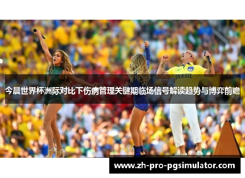 今晨世界杯洲际对比下伤病管理关键期临场信号解读趋势与博弈前瞻