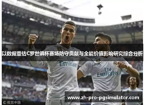 以数据重估C罗世俱杯赛场防守贡献与全能价值影响研究综合分析