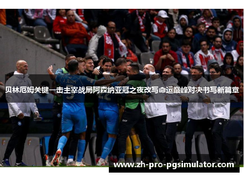 贝林厄姆关键一击主宰战局阿森纳亚冠之夜改写命运巅峰对决书写新篇章