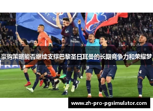 豪购策略能否继续支撑巴黎圣日耳曼的长期竞争力和荣耀梦