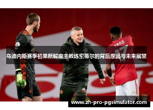 乌迪内斯赛季初果断解雇主教练索蒂尔的背后原因与未来展望