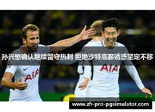 孙兴慜确认继续留守热刺 拒绝沙特高薪诱惑坚定不移