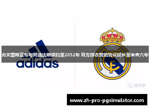 尤文图斯宣布与阿迪达斯续约至2032年 双方球衣赞助协议延长至未来六年