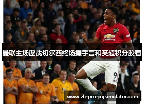 曼联主场鏖战切尔西终场握手言和英超积分胶着