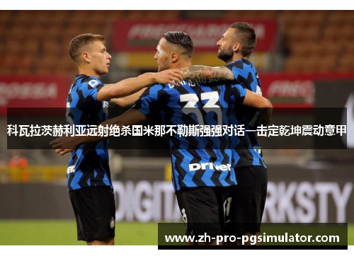 科瓦拉茨赫利亚远射绝杀国米那不勒斯强强对话一击定乾坤震动意甲
