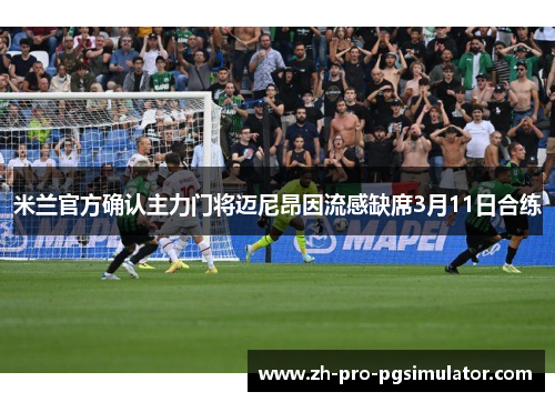 米兰官方确认主力门将迈尼昂因流感缺席3月11日合练
