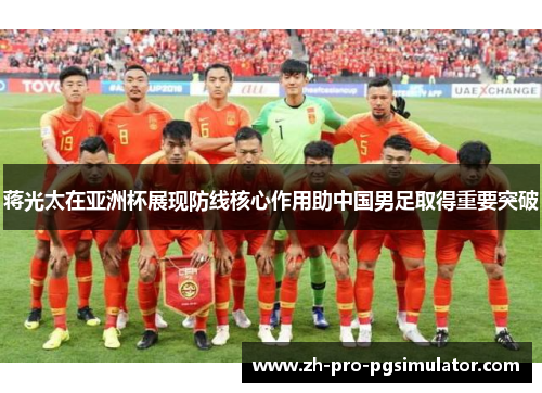 蒋光太在亚洲杯展现防线核心作用助中国男足取得重要突破