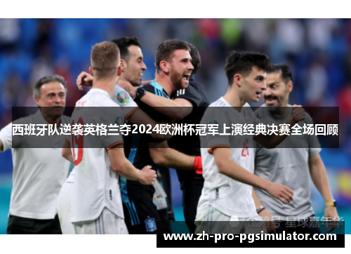 西班牙队逆袭英格兰夺2024欧洲杯冠军上演经典决赛全场回顾