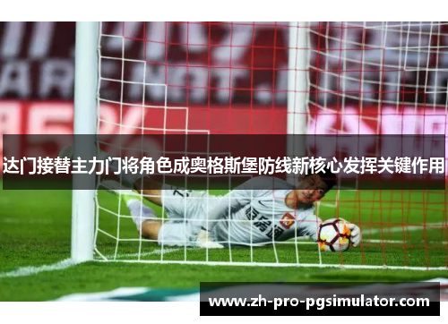 达门接替主力门将角色成奥格斯堡防线新核心发挥关键作用