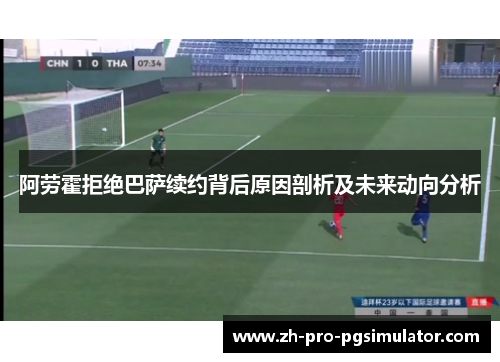 阿劳霍拒绝巴萨续约背后原因剖析及未来动向分析