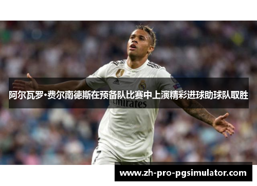 阿尔瓦罗·费尔南德斯在预备队比赛中上演精彩进球助球队取胜