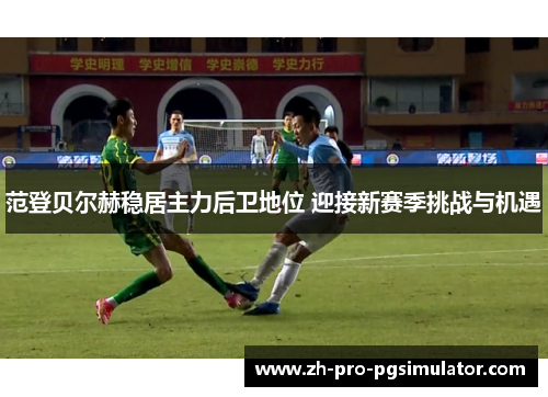 范登贝尔赫稳居主力后卫地位 迎接新赛季挑战与机遇